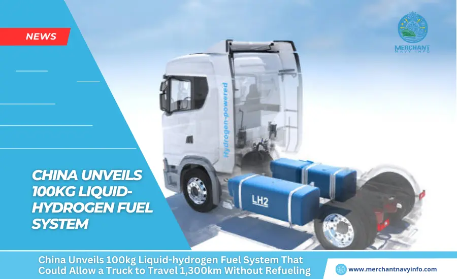 China Unveils 100kg Liquid-hydrogen Fuel System That Could Allow a Truck to Travel 1,300km Without Refueling - Merchant Navy Info - News