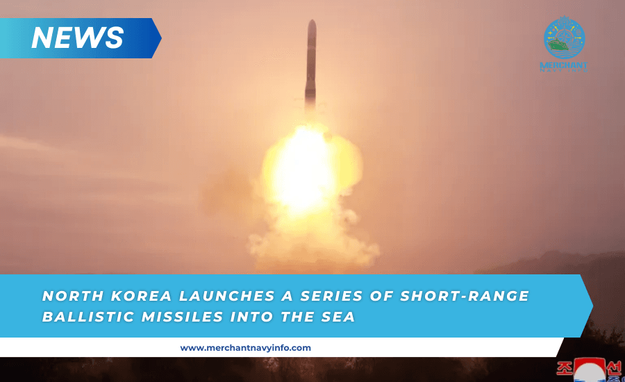 North Korea Launches A Series Of Short-Range Ballistic Missiles Into The Sea - Merchant Navy Info